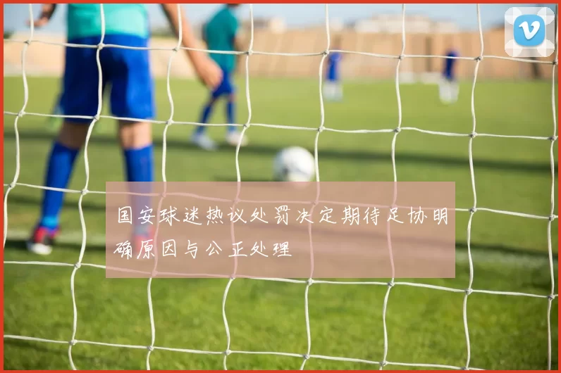国安球迷热议处罚决定期待足协明确原因与公正处理