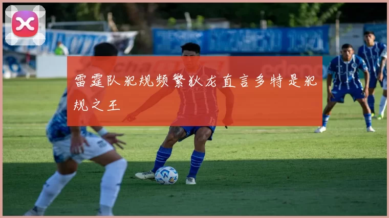 雷霆队犯规频繁狄龙直言多特是犯规之王