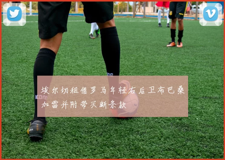 埃尔切租借罗马年轻右后卫布巴桑加雷并附带买断条款