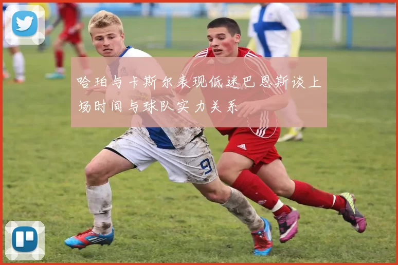 哈珀与卡斯尔表现低迷巴恩斯谈上场时间与球队实力关系