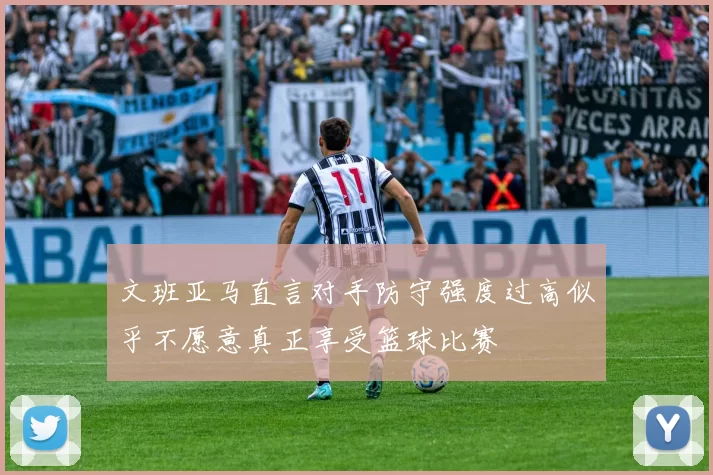 文班亚马直言对手防守强度过高似乎不愿意真正享受篮球比赛