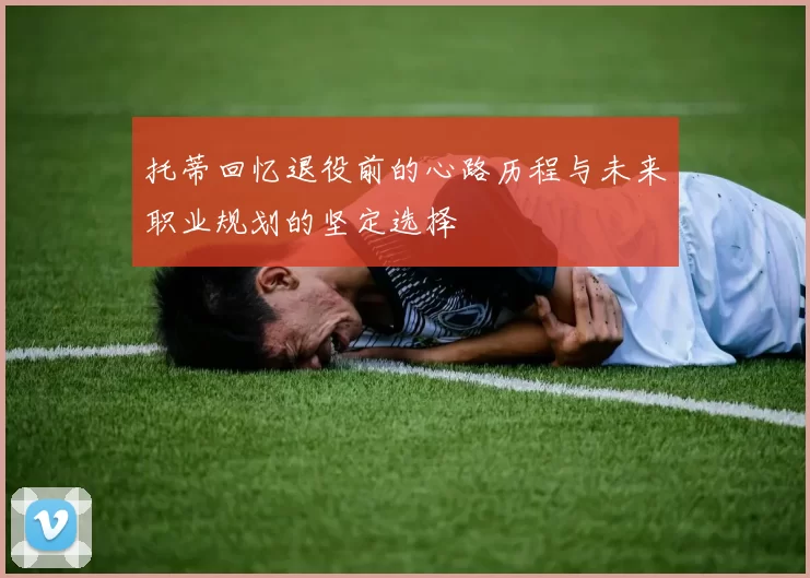 托蒂回忆退役前的心路历程与未来职业规划的坚定选择