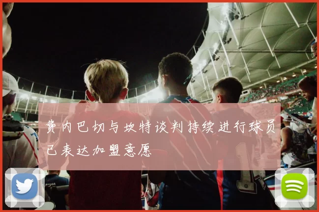费内巴切与坎特谈判持续进行球员已表达加盟意愿