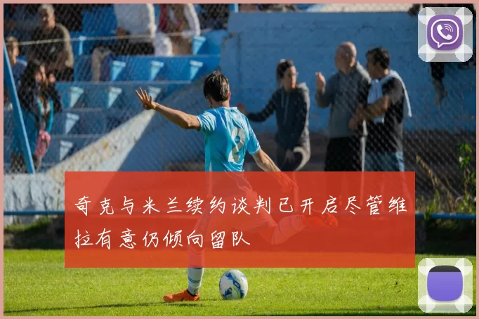 奇克与米兰续约谈判已开启尽管维拉有意仍倾向留队