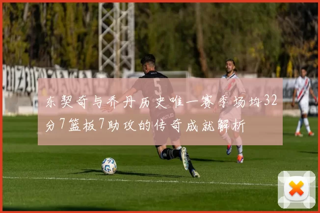 东契奇与乔丹历史唯一赛季场均32分7篮板7助攻的传奇成就解析